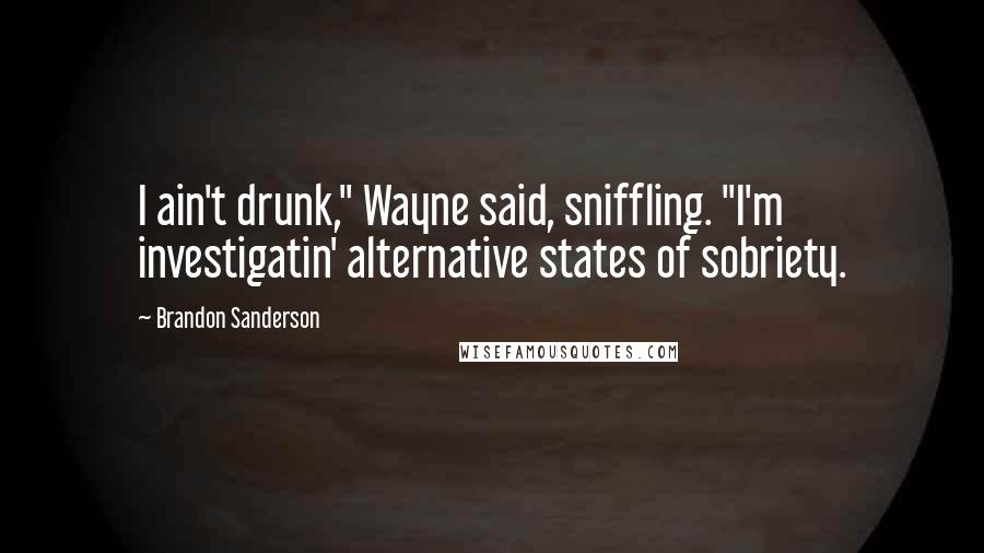 Brandon Sanderson Quotes: I ain't drunk," Wayne said, sniffling. "I'm investigatin' alternative states of sobriety.