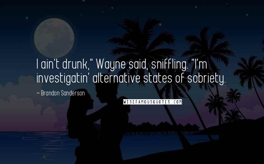 Brandon Sanderson Quotes: I ain't drunk," Wayne said, sniffling. "I'm investigatin' alternative states of sobriety.