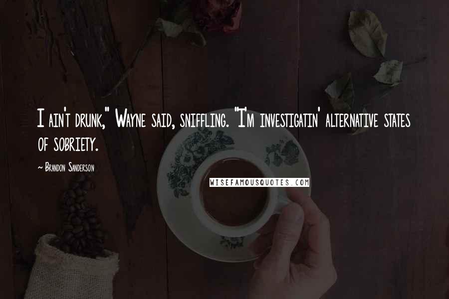 Brandon Sanderson Quotes: I ain't drunk," Wayne said, sniffling. "I'm investigatin' alternative states of sobriety.