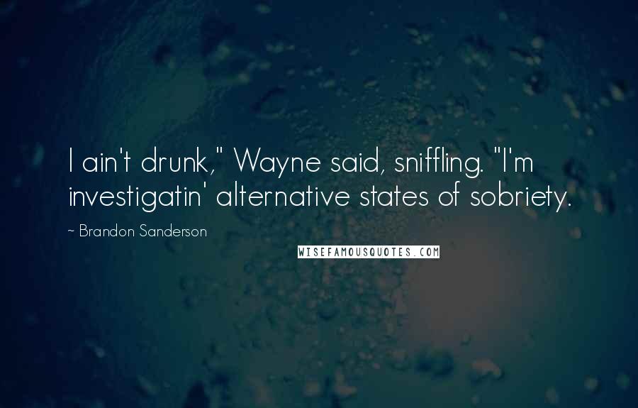 Brandon Sanderson Quotes: I ain't drunk," Wayne said, sniffling. "I'm investigatin' alternative states of sobriety.