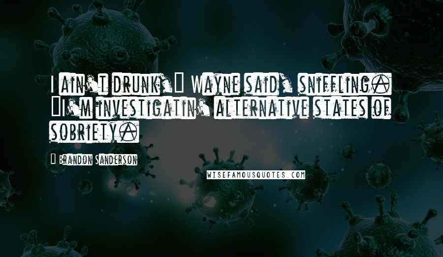 Brandon Sanderson Quotes: I ain't drunk," Wayne said, sniffling. "I'm investigatin' alternative states of sobriety.