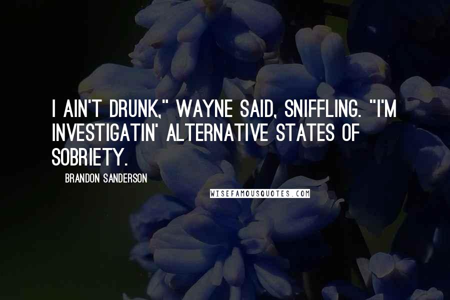 Brandon Sanderson Quotes: I ain't drunk," Wayne said, sniffling. "I'm investigatin' alternative states of sobriety.