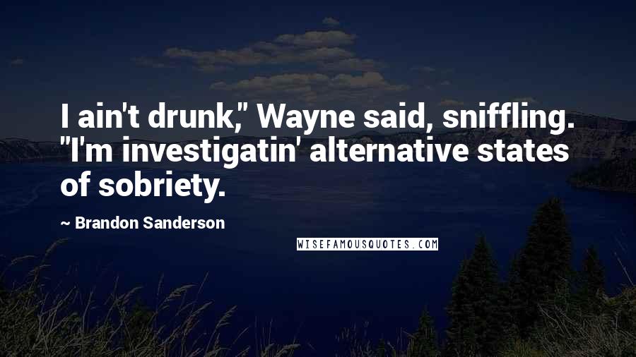 Brandon Sanderson Quotes: I ain't drunk," Wayne said, sniffling. "I'm investigatin' alternative states of sobriety.