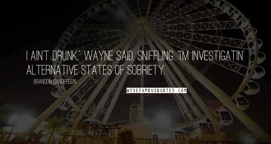 Brandon Sanderson Quotes: I ain't drunk," Wayne said, sniffling. "I'm investigatin' alternative states of sobriety.