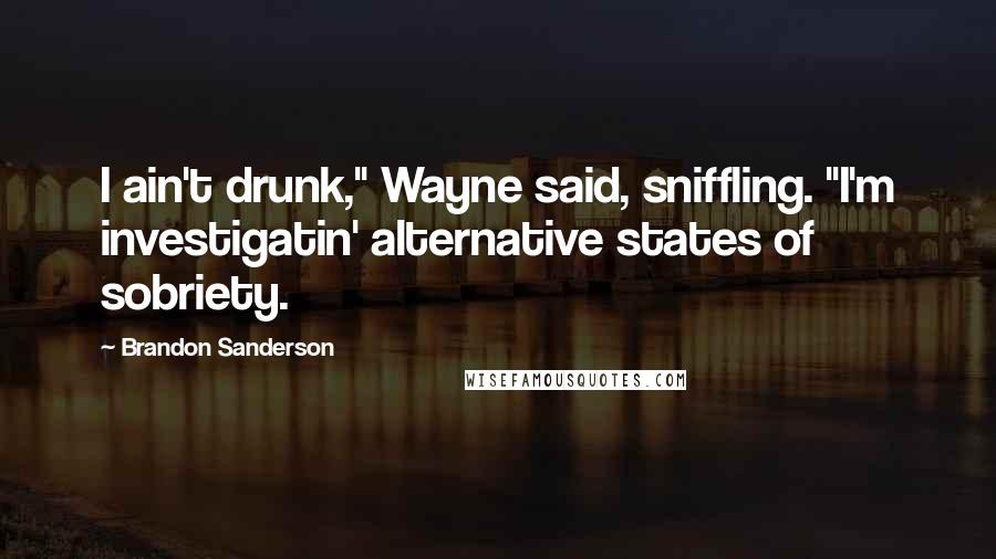 Brandon Sanderson Quotes: I ain't drunk," Wayne said, sniffling. "I'm investigatin' alternative states of sobriety.