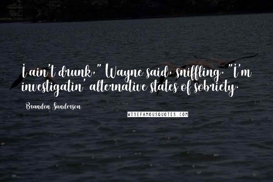 Brandon Sanderson Quotes: I ain't drunk," Wayne said, sniffling. "I'm investigatin' alternative states of sobriety.