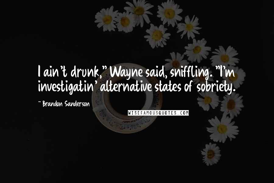 Brandon Sanderson Quotes: I ain't drunk," Wayne said, sniffling. "I'm investigatin' alternative states of sobriety.