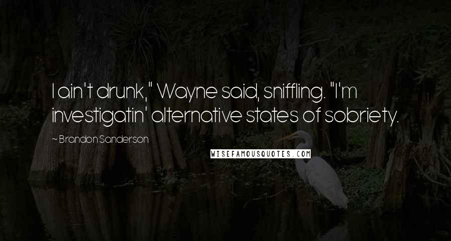 Brandon Sanderson Quotes: I ain't drunk," Wayne said, sniffling. "I'm investigatin' alternative states of sobriety.