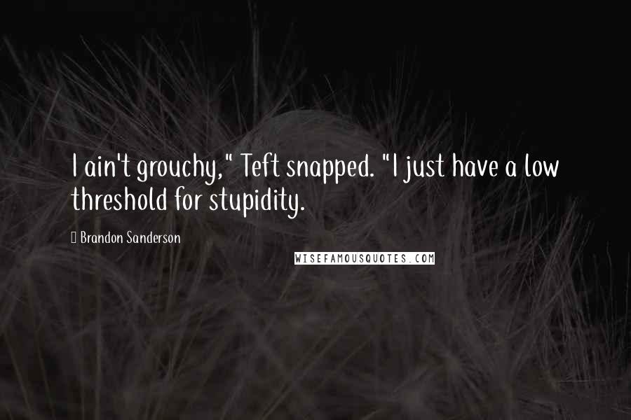 Brandon Sanderson Quotes: I ain't grouchy," Teft snapped. "I just have a low threshold for stupidity.