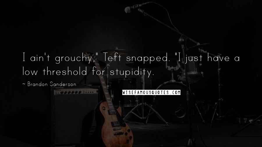 Brandon Sanderson Quotes: I ain't grouchy," Teft snapped. "I just have a low threshold for stupidity.