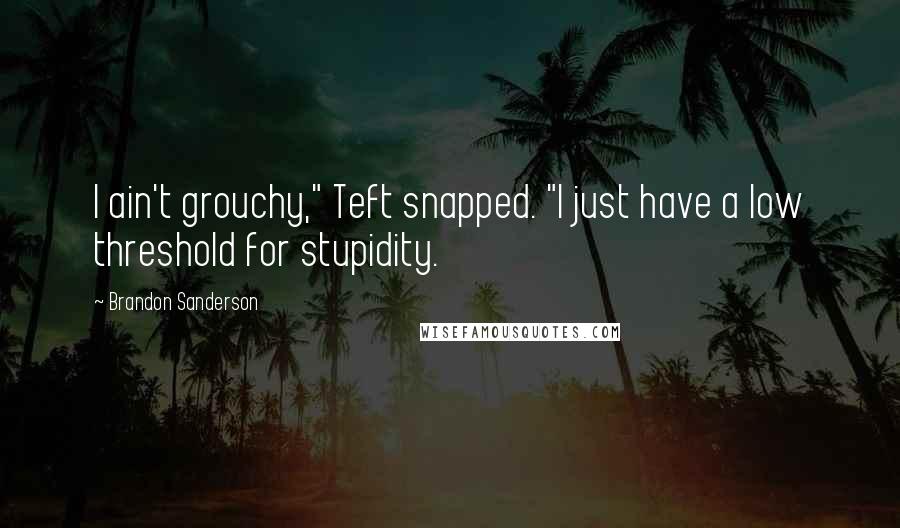 Brandon Sanderson Quotes: I ain't grouchy," Teft snapped. "I just have a low threshold for stupidity.