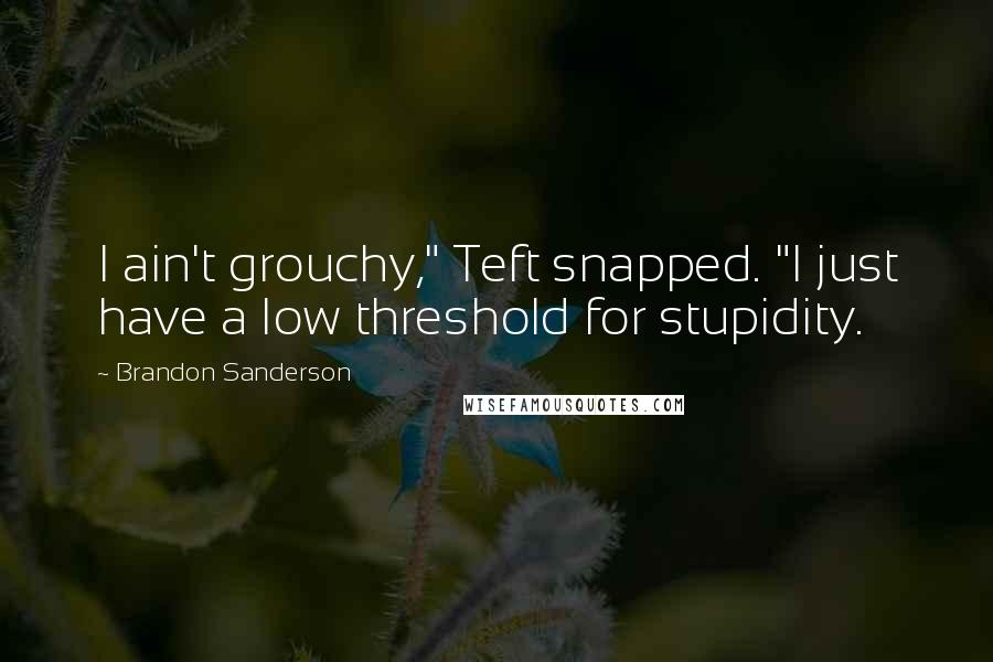 Brandon Sanderson Quotes: I ain't grouchy," Teft snapped. "I just have a low threshold for stupidity.