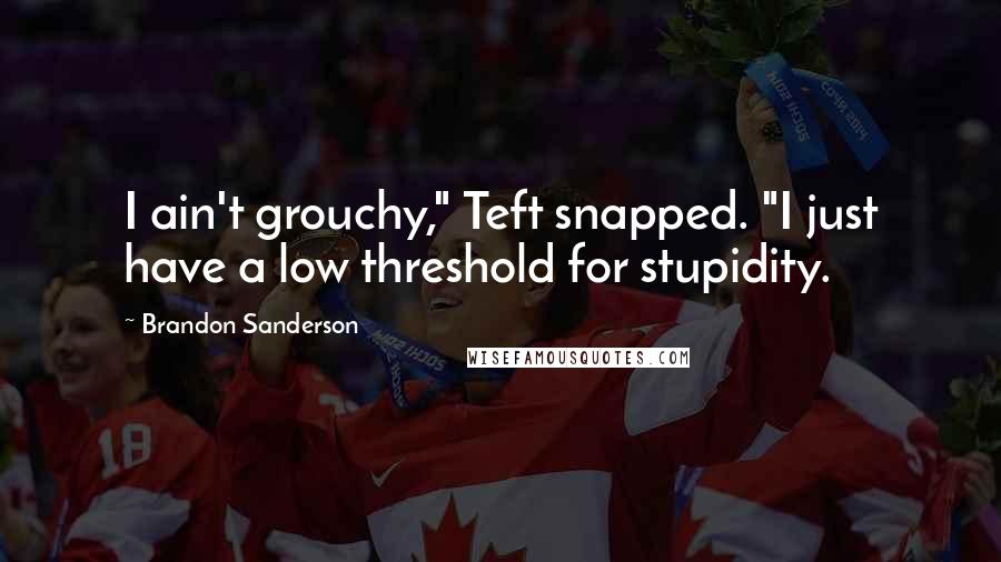 Brandon Sanderson Quotes: I ain't grouchy," Teft snapped. "I just have a low threshold for stupidity.