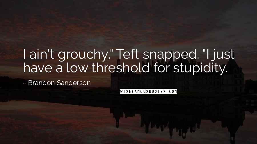 Brandon Sanderson Quotes: I ain't grouchy," Teft snapped. "I just have a low threshold for stupidity.