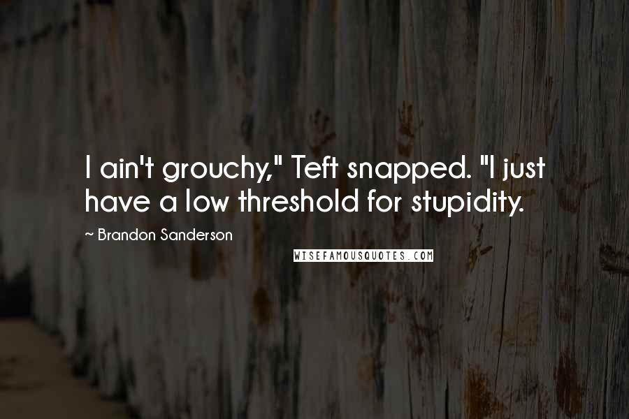 Brandon Sanderson Quotes: I ain't grouchy," Teft snapped. "I just have a low threshold for stupidity.