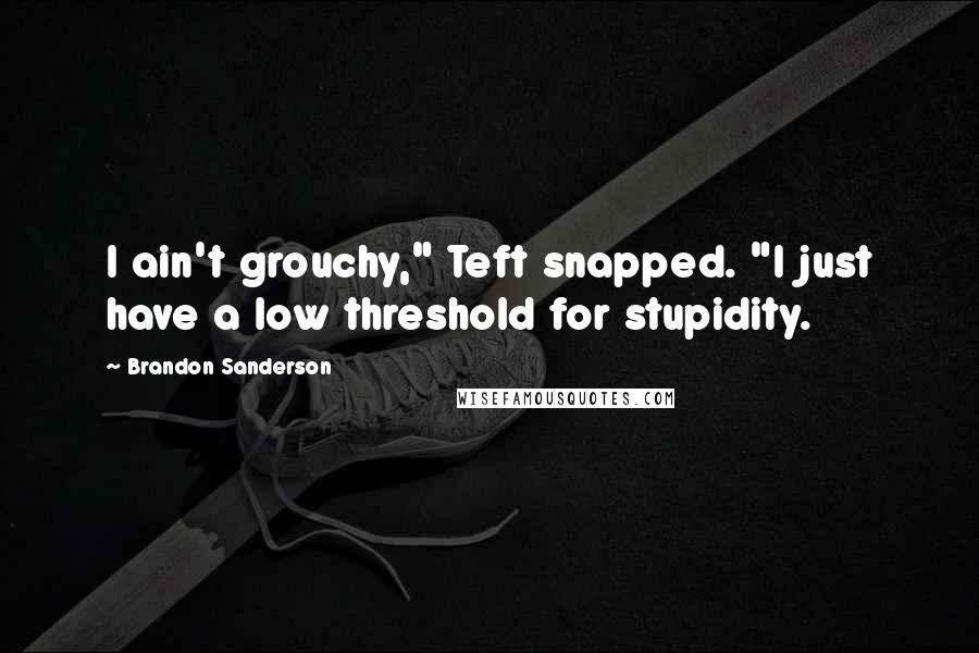 Brandon Sanderson Quotes: I ain't grouchy," Teft snapped. "I just have a low threshold for stupidity.