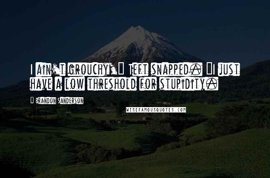 Brandon Sanderson Quotes: I ain't grouchy," Teft snapped. "I just have a low threshold for stupidity.