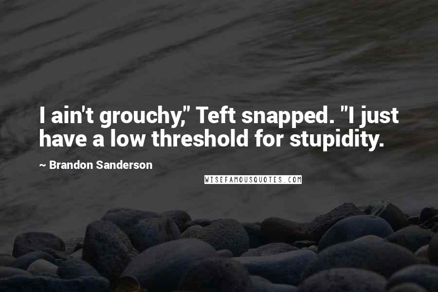 Brandon Sanderson Quotes: I ain't grouchy," Teft snapped. "I just have a low threshold for stupidity.