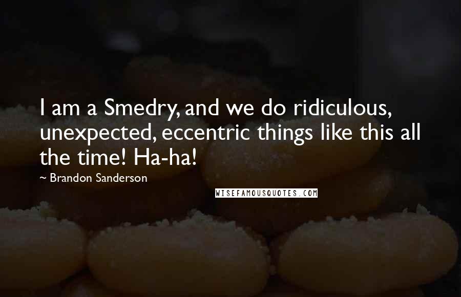 Brandon Sanderson Quotes: I am a Smedry, and we do ridiculous, unexpected, eccentric things like this all the time! Ha-ha!