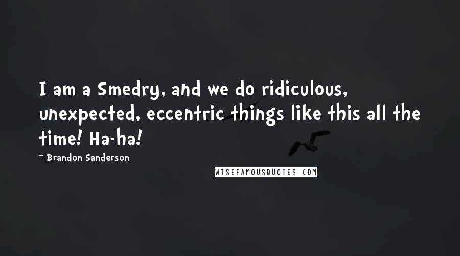 Brandon Sanderson Quotes: I am a Smedry, and we do ridiculous, unexpected, eccentric things like this all the time! Ha-ha!