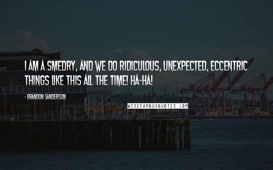 Brandon Sanderson Quotes: I am a Smedry, and we do ridiculous, unexpected, eccentric things like this all the time! Ha-ha!