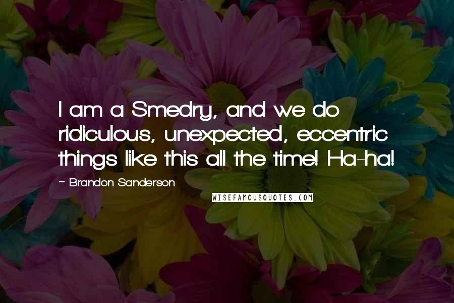 Brandon Sanderson Quotes: I am a Smedry, and we do ridiculous, unexpected, eccentric things like this all the time! Ha-ha!