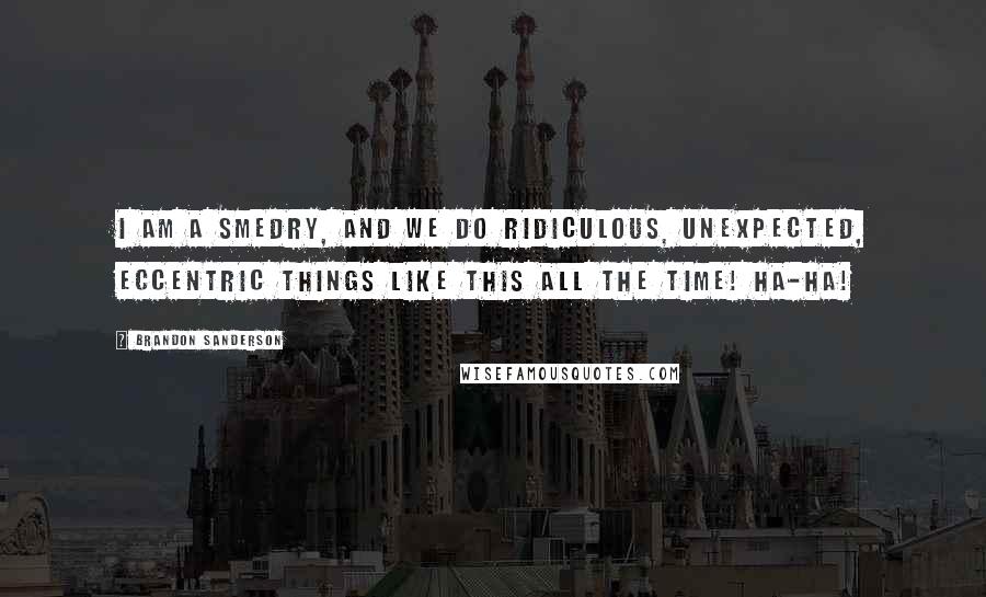 Brandon Sanderson Quotes: I am a Smedry, and we do ridiculous, unexpected, eccentric things like this all the time! Ha-ha!