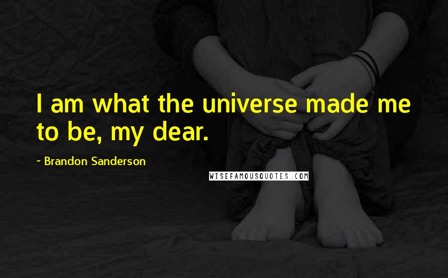 Brandon Sanderson Quotes: I am what the universe made me to be, my dear.