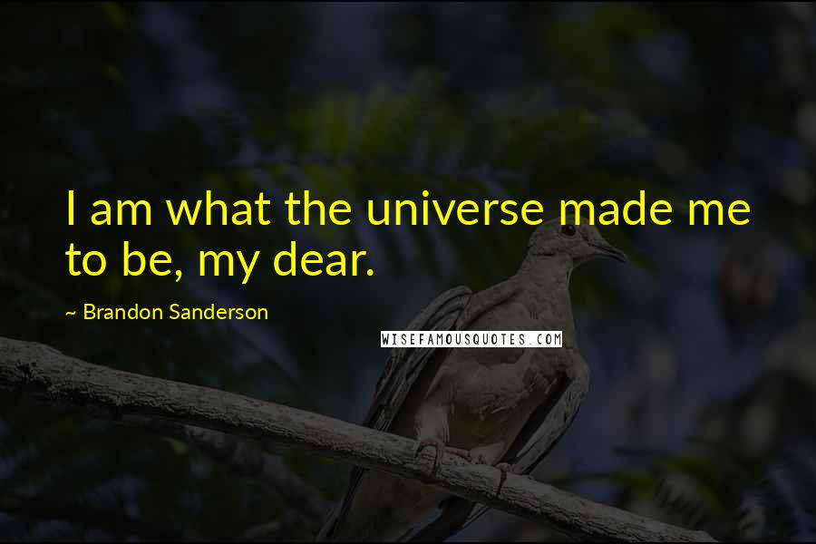 Brandon Sanderson Quotes: I am what the universe made me to be, my dear.