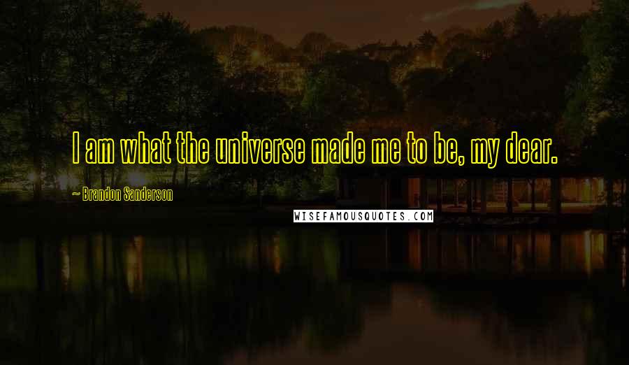 Brandon Sanderson Quotes: I am what the universe made me to be, my dear.