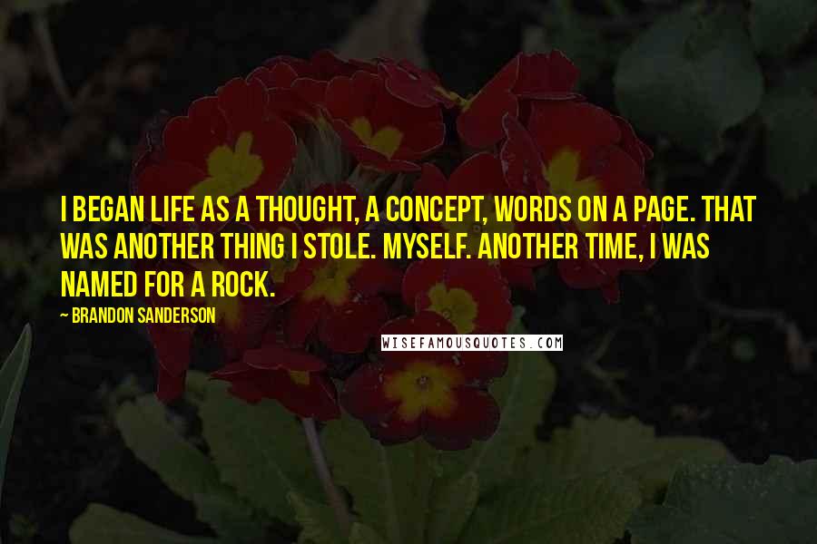 Brandon Sanderson Quotes: I began life as a thought, a concept, words on a page. That was another thing I stole. Myself. Another time, I was named for a rock.