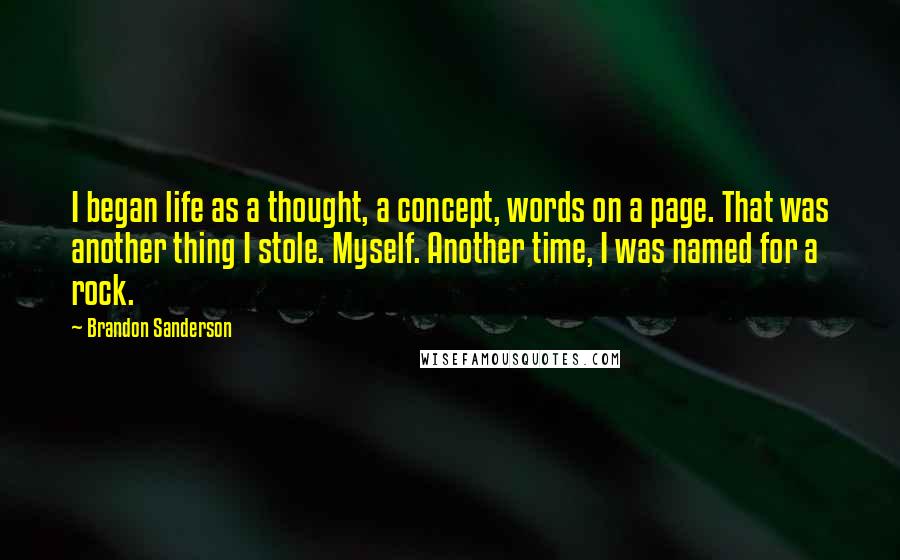 Brandon Sanderson Quotes: I began life as a thought, a concept, words on a page. That was another thing I stole. Myself. Another time, I was named for a rock.