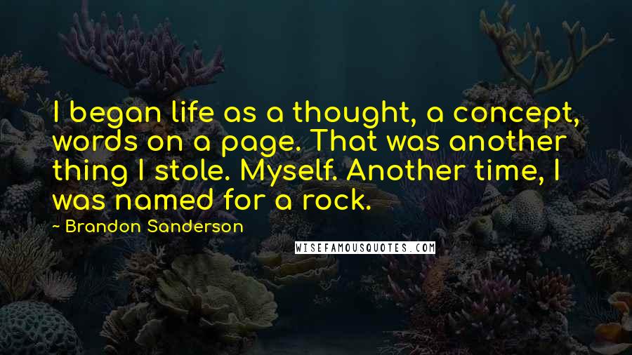 Brandon Sanderson Quotes: I began life as a thought, a concept, words on a page. That was another thing I stole. Myself. Another time, I was named for a rock.