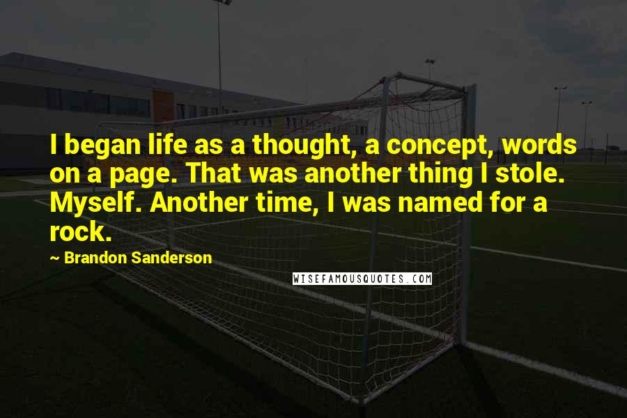 Brandon Sanderson Quotes: I began life as a thought, a concept, words on a page. That was another thing I stole. Myself. Another time, I was named for a rock.