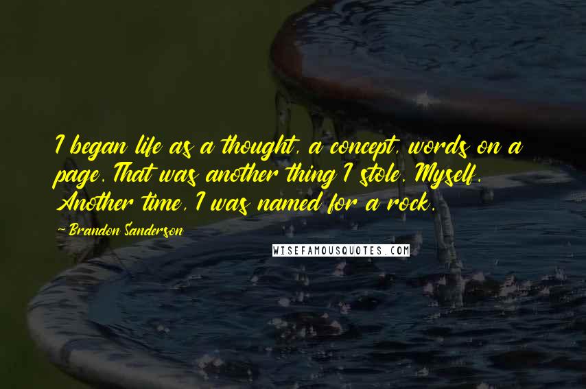 Brandon Sanderson Quotes: I began life as a thought, a concept, words on a page. That was another thing I stole. Myself. Another time, I was named for a rock.