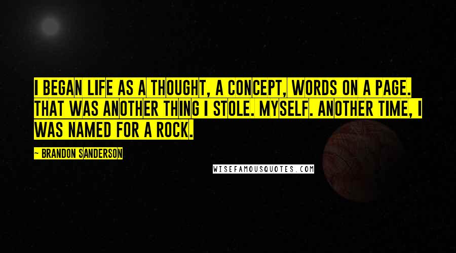 Brandon Sanderson Quotes: I began life as a thought, a concept, words on a page. That was another thing I stole. Myself. Another time, I was named for a rock.