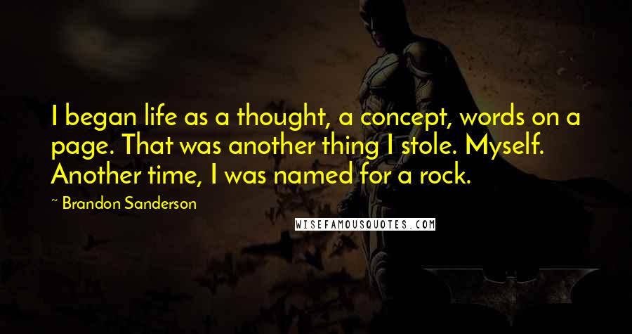 Brandon Sanderson Quotes: I began life as a thought, a concept, words on a page. That was another thing I stole. Myself. Another time, I was named for a rock.