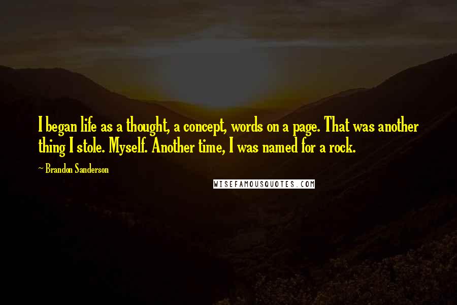 Brandon Sanderson Quotes: I began life as a thought, a concept, words on a page. That was another thing I stole. Myself. Another time, I was named for a rock.