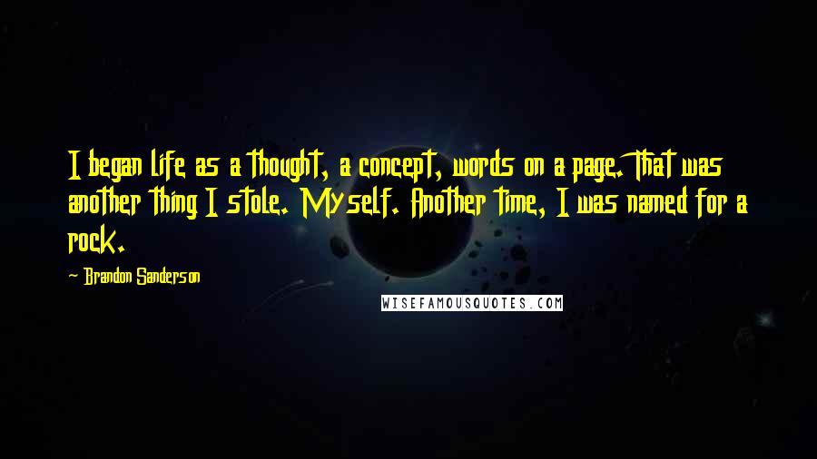 Brandon Sanderson Quotes: I began life as a thought, a concept, words on a page. That was another thing I stole. Myself. Another time, I was named for a rock.