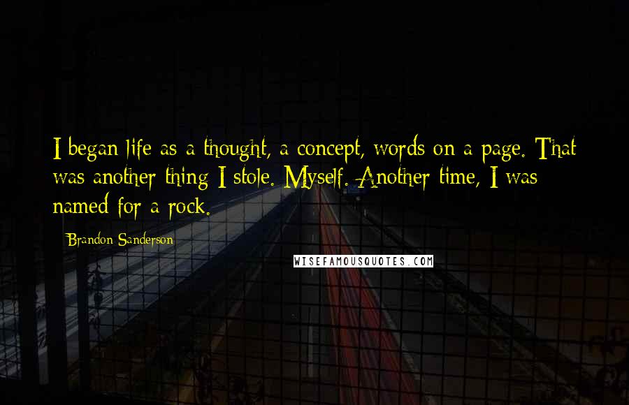 Brandon Sanderson Quotes: I began life as a thought, a concept, words on a page. That was another thing I stole. Myself. Another time, I was named for a rock.