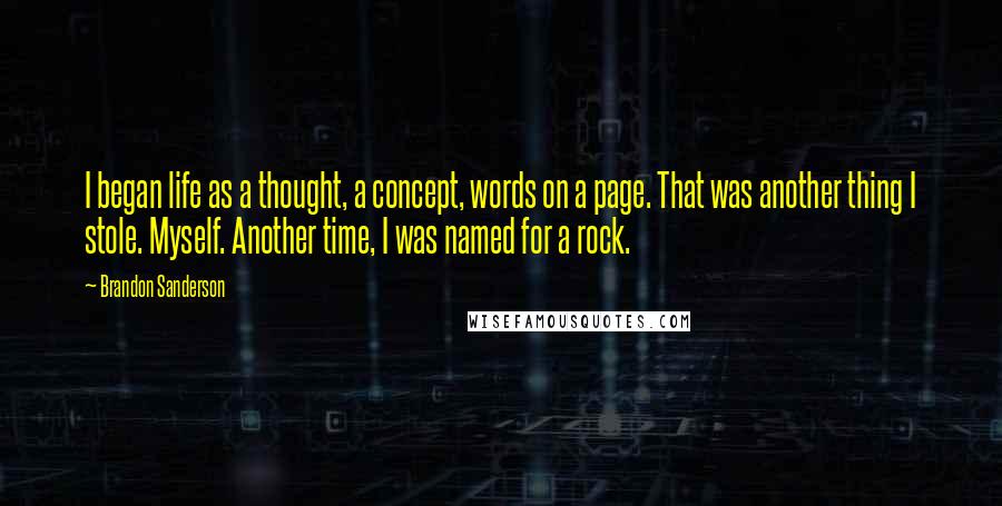 Brandon Sanderson Quotes: I began life as a thought, a concept, words on a page. That was another thing I stole. Myself. Another time, I was named for a rock.