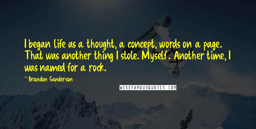 Brandon Sanderson Quotes: I began life as a thought, a concept, words on a page. That was another thing I stole. Myself. Another time, I was named for a rock.