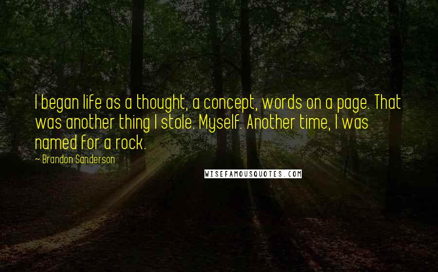 Brandon Sanderson Quotes: I began life as a thought, a concept, words on a page. That was another thing I stole. Myself. Another time, I was named for a rock.
