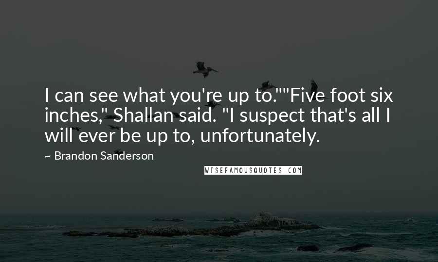 Brandon Sanderson Quotes: I can see what you're up to.""Five foot six inches," Shallan said. "I suspect that's all I will ever be up to, unfortunately.