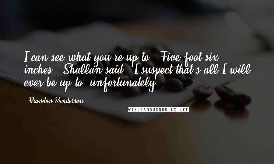 Brandon Sanderson Quotes: I can see what you're up to.""Five foot six inches," Shallan said. "I suspect that's all I will ever be up to, unfortunately.