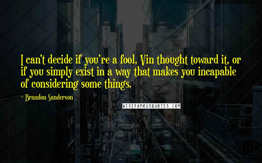 Brandon Sanderson Quotes: I can't decide if you're a fool, Vin thought toward it, or if you simply exist in a way that makes you incapable of considering some things.