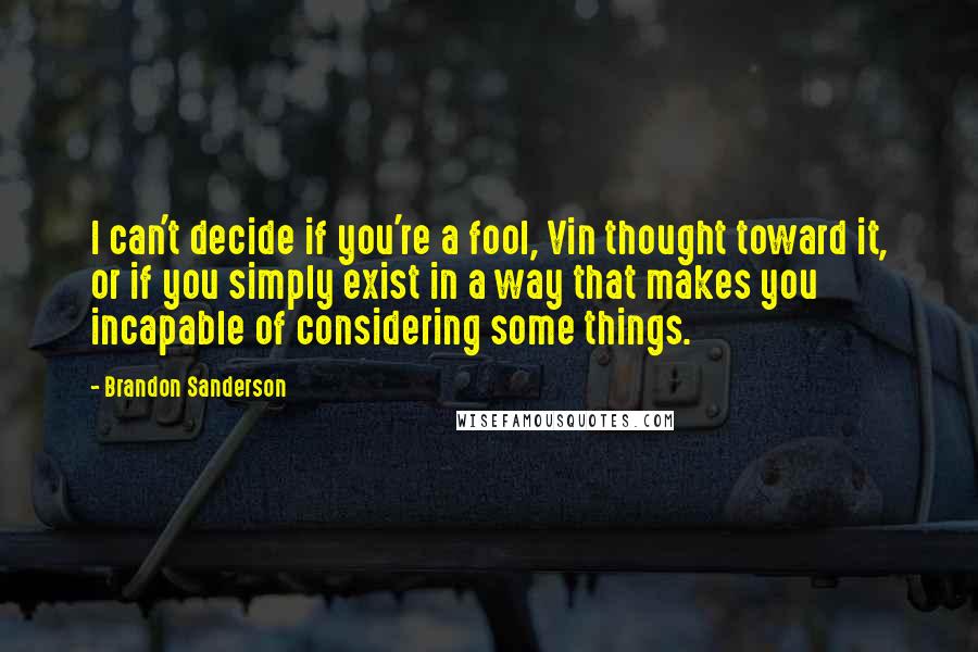 Brandon Sanderson Quotes: I can't decide if you're a fool, Vin thought toward it, or if you simply exist in a way that makes you incapable of considering some things.