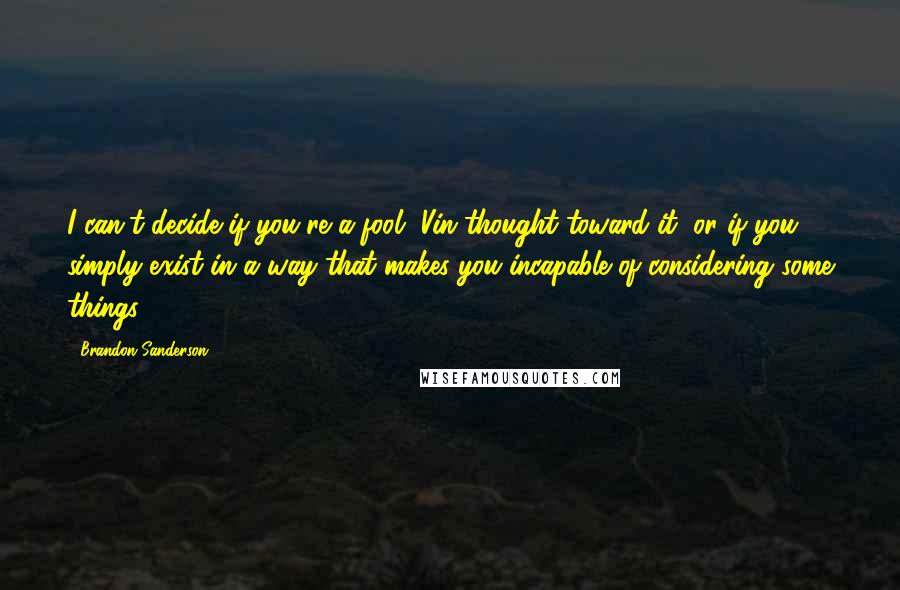 Brandon Sanderson Quotes: I can't decide if you're a fool, Vin thought toward it, or if you simply exist in a way that makes you incapable of considering some things.