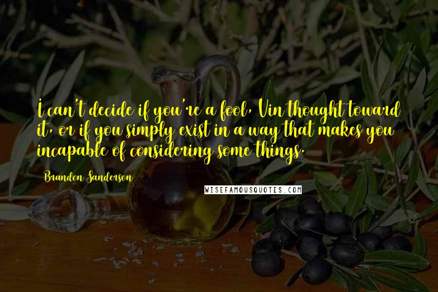 Brandon Sanderson Quotes: I can't decide if you're a fool, Vin thought toward it, or if you simply exist in a way that makes you incapable of considering some things.