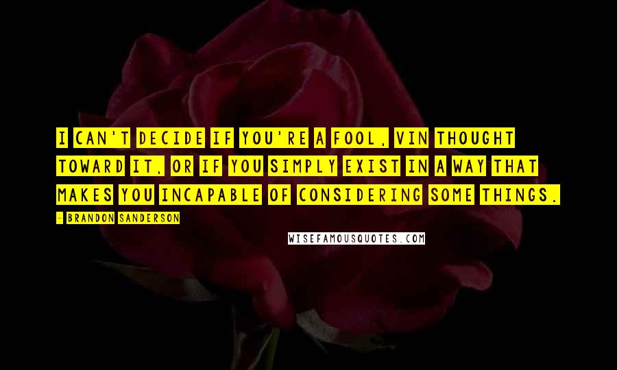 Brandon Sanderson Quotes: I can't decide if you're a fool, Vin thought toward it, or if you simply exist in a way that makes you incapable of considering some things.